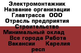 Электромонтажник › Название организации ­ Главтрасса, ООО › Отрасль предприятия ­ Строительство › Минимальный оклад ­ 1 - Все города Работа » Вакансии   . Карелия респ.